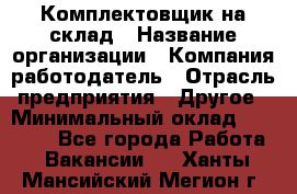 1Комплектовщик на склад › Название организации ­ Компания-работодатель › Отрасль предприятия ­ Другое › Минимальный оклад ­ 17 000 - Все города Работа » Вакансии   . Ханты-Мансийский,Мегион г.